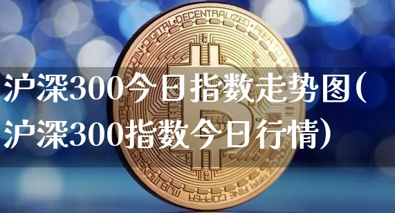 沪深300今日指数走势图(沪深300指数今日行情)_https://www.qgjzrcxxzxpt.com_广期所_第1张