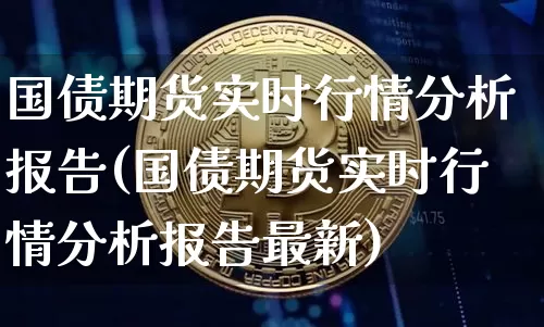 国债期货实时行情分析报告(国债期货实时行情分析报告最新)_https://www.qgjzrcxxzxpt.com_广期所_第1张