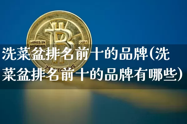 洗菜盆排名前十的品牌(洗菜盆排名前十的品牌有哪些)_https://www.qgjzrcxxzxpt.com_中金所_第1张
