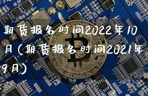 期货报名时间2022年10月(期货报名时间2021年9月)_https://www.qgjzrcxxzxpt.com_上期能源_第1张