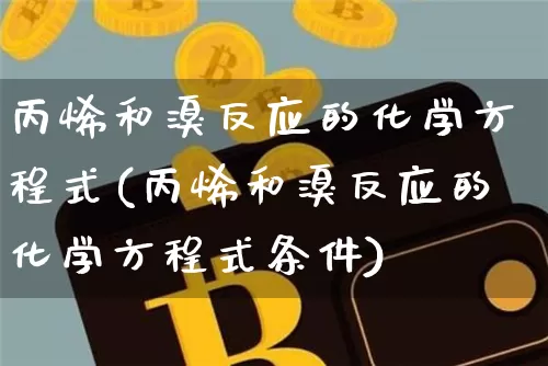 丙烯和溴反应的化学方程式(丙烯和溴反应的化学方程式条件)_https://www.qgjzrcxxzxpt.com_上期能源_第1张