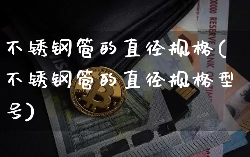不锈钢管的直径规格(不锈钢管的直径规格型号)_https://www.qgjzrcxxzxpt.com_郑商所_第1张
