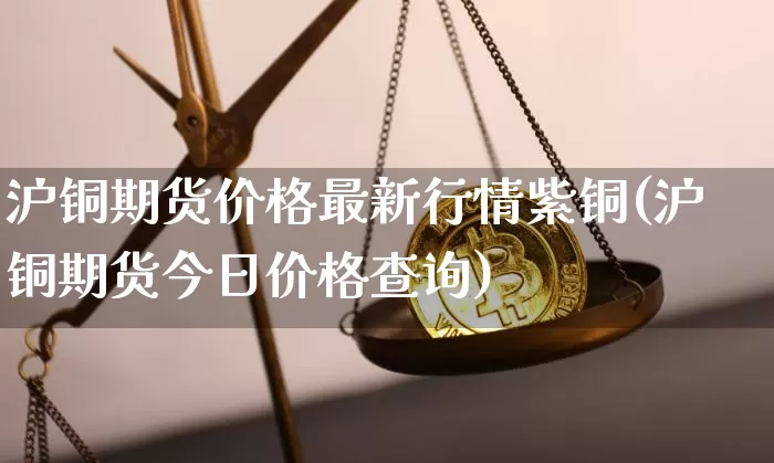 沪铜期货价格最新行情紫铜(沪铜期货今日价格查询)_https://www.qgjzrcxxzxpt.com_上期所_第1张