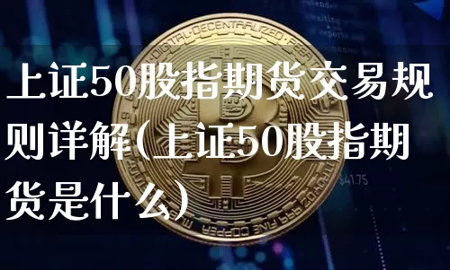 上证50股指期货交易规则详解(上证50股指期货是什么)_https://www.qgjzrcxxzxpt.com_上期能源_第1张