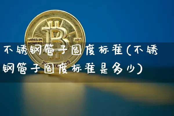 不锈钢管子圆度标准(不锈钢管子圆度标准是多少)_https://www.qgjzrcxxzxpt.com_上期所_第1张