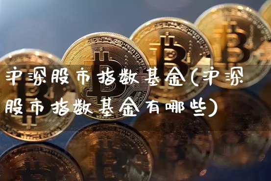 沪深股市指数基金(沪深股市指数基金有哪些)_https://www.qgjzrcxxzxpt.com_中金所_第1张