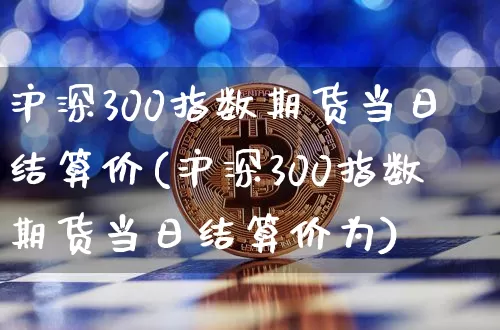 沪深300指数期货当日结算价(沪深300指数期货当日结算价为)_https://www.qgjzrcxxzxpt.com_广期所_第1张