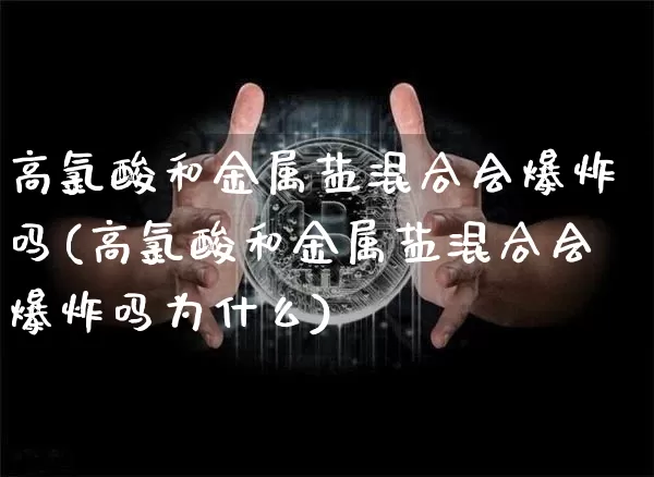 高氯酸和金属盐混合会爆炸吗(高氯酸和金属盐混合会爆炸吗为什么)_https://www.qgjzrcxxzxpt.com_大商所_第1张