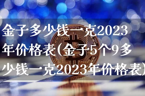 金子多少钱一克2023年价格表(金子5个9多少钱一克2023年价格表)_https://www.qgjzrcxxzxpt.com_中金所_第1张