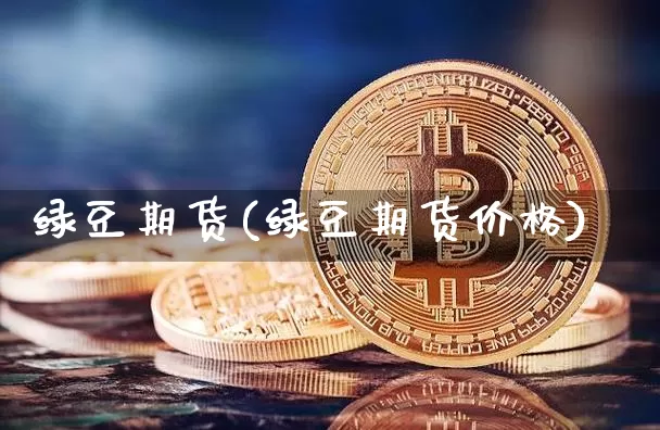 绿豆期货(绿豆期货价格)_https://www.qgjzrcxxzxpt.com_上期所_第1张