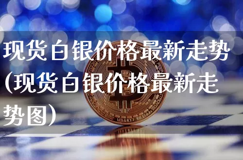 现货白银价格最新走势(现货白银价格最新走势图)_https://www.qgjzrcxxzxpt.com_上期能源_第1张