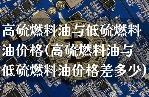 高硫燃料油与低硫燃料油价格(高硫燃料油与低硫燃料油价格差多少)_https://www.qgjzrcxxzxpt.com_上期能源_第1张