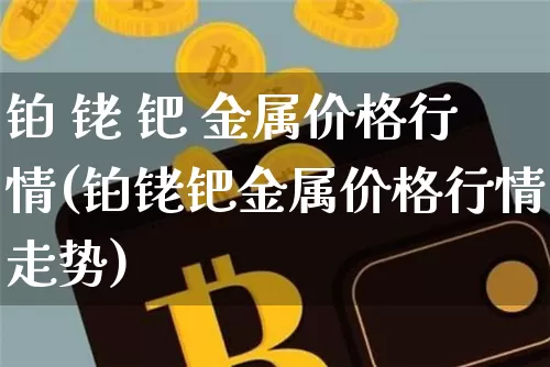 铂 铑 钯 金属价格行情(铂铑钯金属价格行情走势)_https://www.qgjzrcxxzxpt.com_郑商所_第1张
