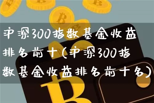 沪深300指数基金收益排名前十(沪深300指数基金收益排名前十名)_https://www.qgjzrcxxzxpt.com_上期能源_第1张