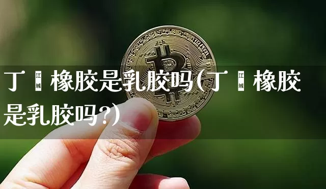 丁苯橡胶是乳胶吗(丁苯橡胶是乳胶吗?)_https://www.qgjzrcxxzxpt.com_上期能源_第1张