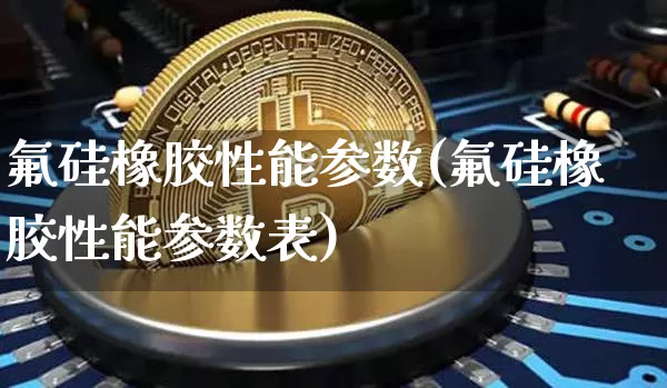 氟硅橡胶性能参数(氟硅橡胶性能参数表)_https://www.qgjzrcxxzxpt.com_郑商所_第1张
