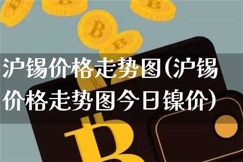沪锡价格走势图(沪锡价格走势图今日镍价)_https://www.qgjzrcxxzxpt.com_广期所_第1张