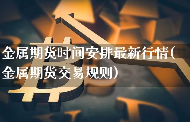 金属期货时间安排最新行情(金属期货交易规则)_https://www.qgjzrcxxzxpt.com_大商所_第1张
