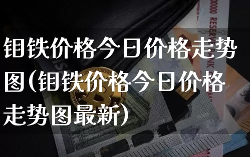 钼铁价格今日价格走势图(钼铁价格今日价格走势图最新)_https://www.qgjzrcxxzxpt.com_大商所_第1张