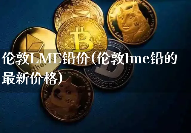 伦敦LME铅价(伦敦lme铅的最新价格)_https://www.qgjzrcxxzxpt.com_广期所_第1张