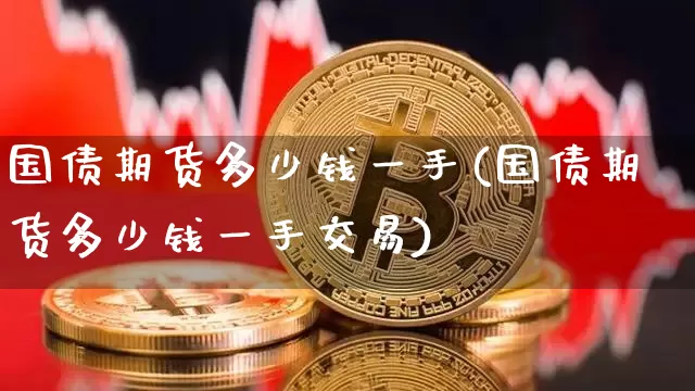国债期货多少钱一手(国债期货多少钱一手交易)_https://www.qgjzrcxxzxpt.com_上期所_第1张