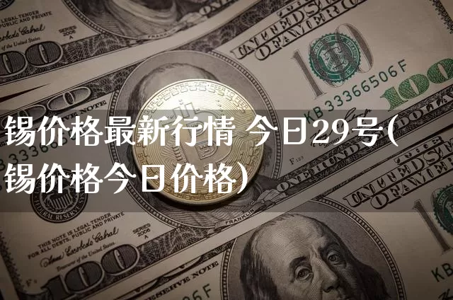锡价格最新行情 今日29号(锡价格今日价格)_https://www.qgjzrcxxzxpt.com_上期所_第1张