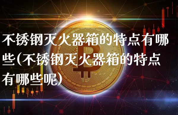 不锈钢灭火器箱的特点有哪些(不锈钢灭火器箱的特点有哪些呢)_https://www.qgjzrcxxzxpt.com_郑商所_第1张