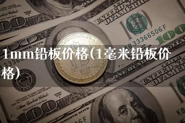 1mm铅板价格(1毫米铅板价格)_https://www.qgjzrcxxzxpt.com_中金所_第1张