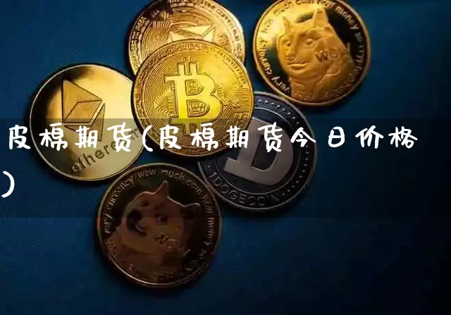 皮棉期货(皮棉期货今日价格)_https://www.qgjzrcxxzxpt.com_上期所_第1张