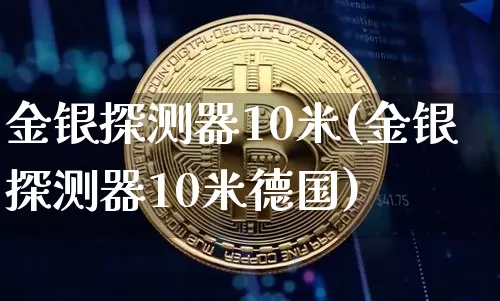 金银探测器10米(金银探测器10米德国)_https://www.qgjzrcxxzxpt.com_上期能源_第1张