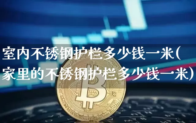 室内不锈钢护栏多少钱一米(家里的不锈钢护栏多少钱一米)_https://www.qgjzrcxxzxpt.com_上期能源_第1张