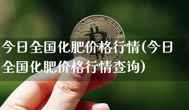 今日全国化肥价格行情(今日全国化肥价格行情查询)_https://www.qgjzrcxxzxpt.com_大商所_第1张