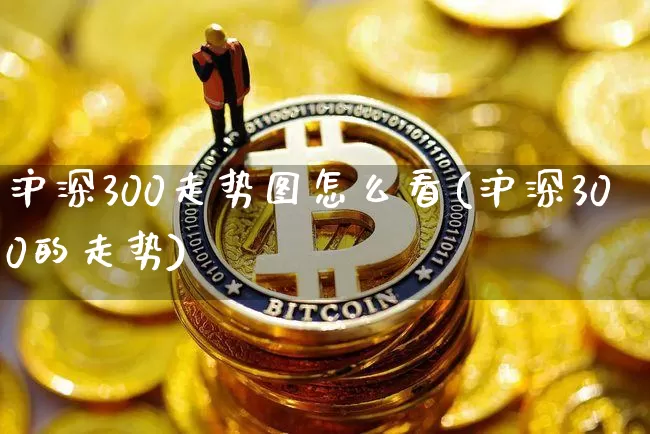 沪深300走势图怎么看(沪深300的走势)_https://www.qgjzrcxxzxpt.com_中金所_第1张