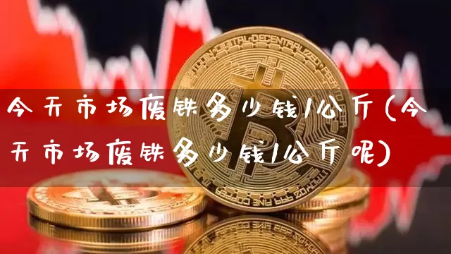 今天市场废铁多少钱1公斤(今天市场废铁多少钱1公斤呢)_https://www.qgjzrcxxzxpt.com_大商所_第1张