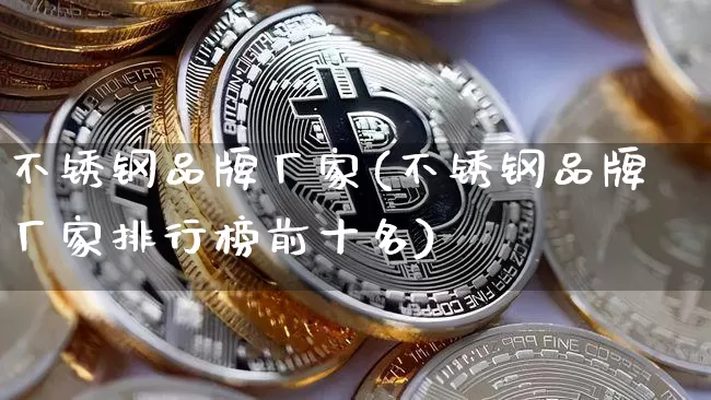 不锈钢品牌厂家(不锈钢品牌厂家排行榜前十名)_https://www.qgjzrcxxzxpt.com_上期所_第1张