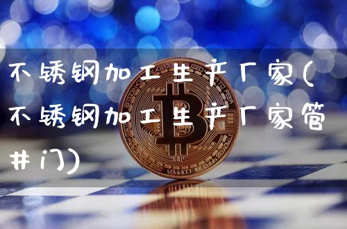 不锈钢加工生产厂家(不锈钢加工生产厂家管井门)_https://www.qgjzrcxxzxpt.com_广期所_第1张