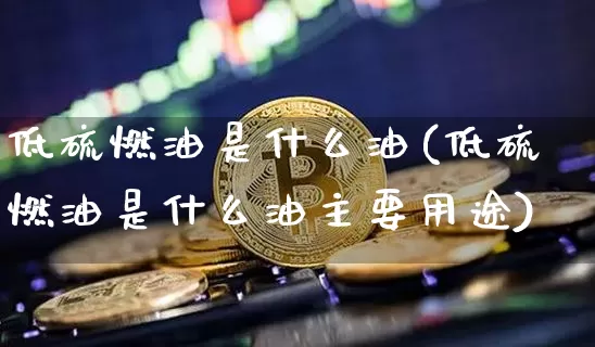 低硫燃油是什么油(低硫燃油是什么油主要用途)_https://www.qgjzrcxxzxpt.com_中金所_第1张