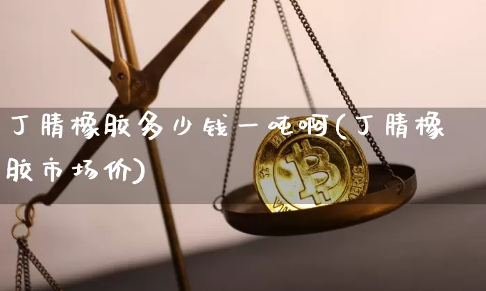 丁腈橡胶多少钱一吨啊(丁腈橡胶市场价)_https://www.qgjzrcxxzxpt.com_广期所_第1张