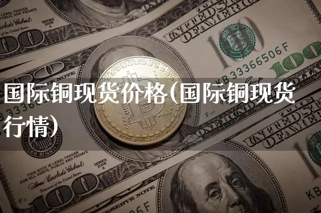 国际铜现货价格(国际铜现货行情)_https://www.qgjzrcxxzxpt.com_大商所_第1张