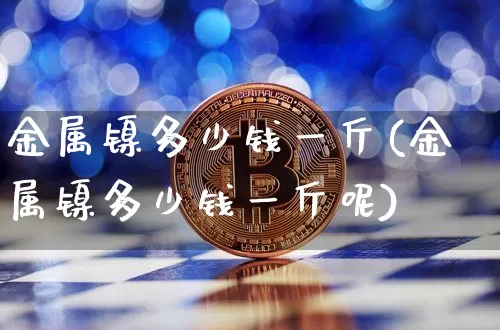 金属镍多少钱一斤(金属镍多少钱一斤呢)_https://www.qgjzrcxxzxpt.com_郑商所_第1张