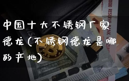 中国十大不锈钢厂家 德龙(不锈钢德龙是哪的产地)_https://www.qgjzrcxxzxpt.com_郑商所_第1张