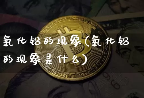 氧化铝的现象(氧化铝的现象是什么)_https://www.qgjzrcxxzxpt.com_郑商所_第1张