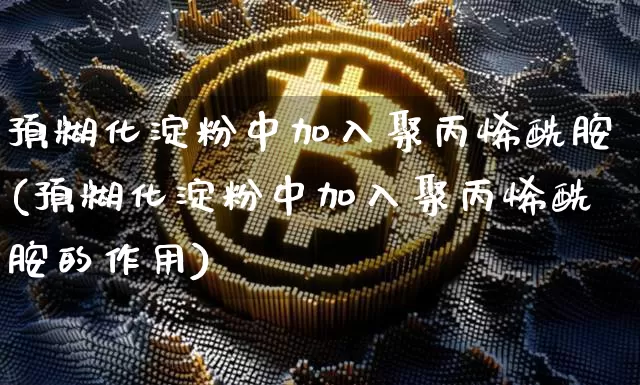 预糊化淀粉中加入聚丙烯酰胺(预糊化淀粉中加入聚丙烯酰胺的作用)_https://www.qgjzrcxxzxpt.com_上期所_第1张