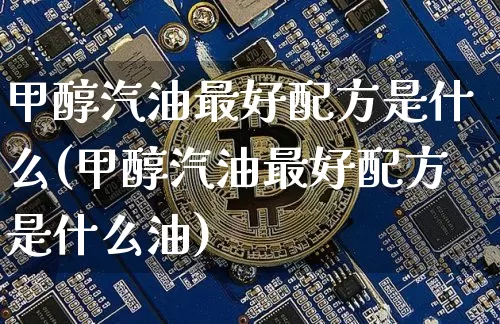 甲醇汽油最好配方是什么(甲醇汽油最好配方是什么油)_https://www.qgjzrcxxzxpt.com_大商所_第1张