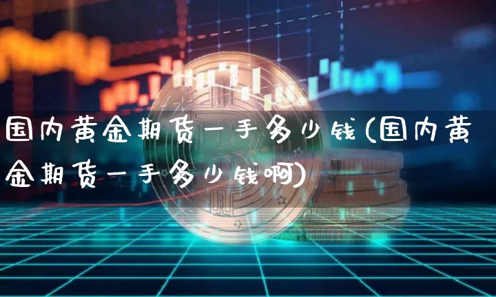 国内黄金期货一手多少钱(国内黄金期货一手多少钱啊)_https://www.qgjzrcxxzxpt.com_郑商所_第1张