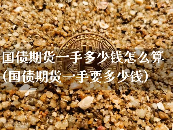 国债期货一手多少钱怎么算(国债期货一手要多少钱)_https://www.qgjzrcxxzxpt.com_中金所_第1张