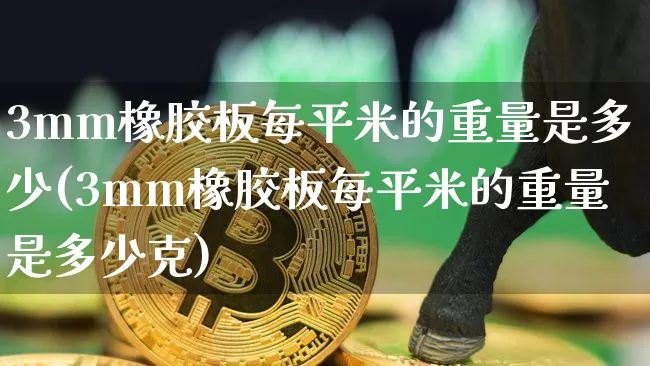 3mm橡胶板每平米的重量是多少(3mm橡胶板每平米的重量是多少克)_https://www.qgjzrcxxzxpt.com_上期能源_第1张