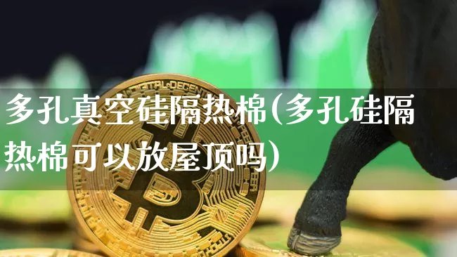 多孔真空硅隔热棉(多孔硅隔热棉可以放屋顶吗)_https://www.qgjzrcxxzxpt.com_上期所_第1张