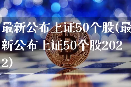 最新公布上证50个股(最新公布上证50个股2022)_https://www.qgjzrcxxzxpt.com_广期所_第1张