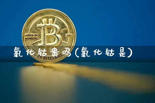 氧化钴贵吗(氧化钴是)_https://www.qgjzrcxxzxpt.com_中金所_第1张